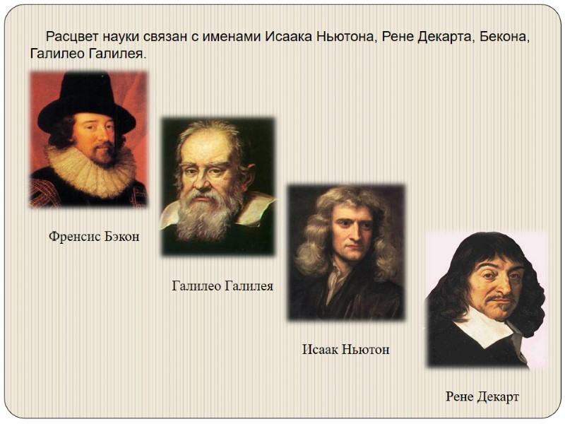 Расцвет науки связан с именами Исаака Ньютона, Рене Декарта, Бекона, Галилео Галилея.